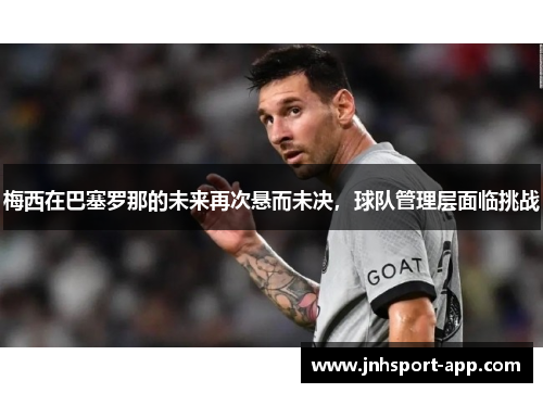 梅西在巴塞罗那的未来再次悬而未决，球队管理层面临挑战