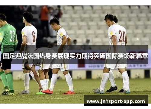 国足迎战法国热身赛展现实力期待突破国际赛场新篇章